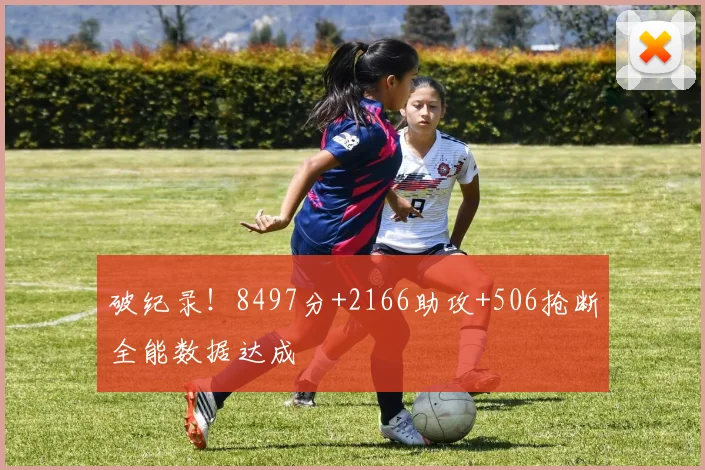 破纪录！8497分+2166助攻+506抢断全能数据达成