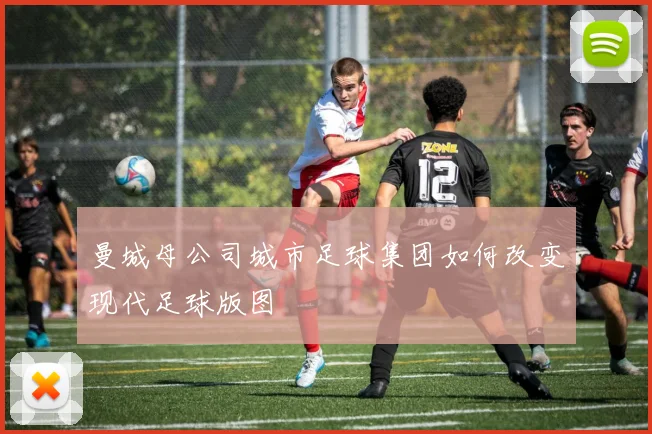 曼城母公司城市足球集团如何改变现代足球版图