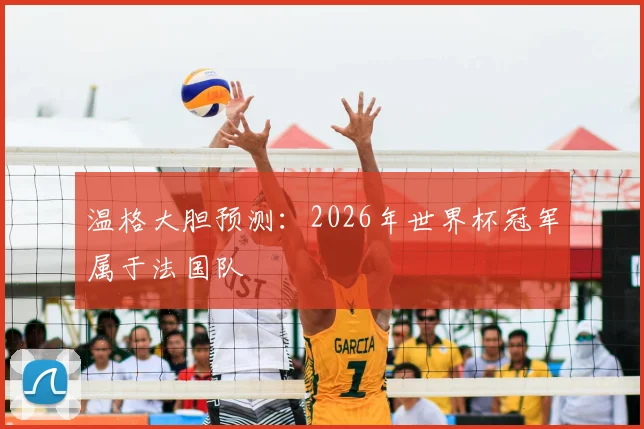 温格大胆预测：2026年世界杯冠军属于法国队