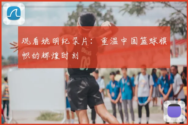 观看姚明纪录片:重温中国篮球旗帜的辉煌时刻