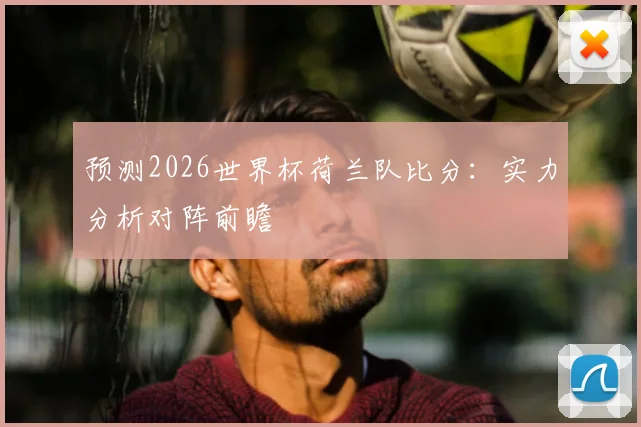 预测2026世界杯荷兰队比分：实力分析对阵前瞻