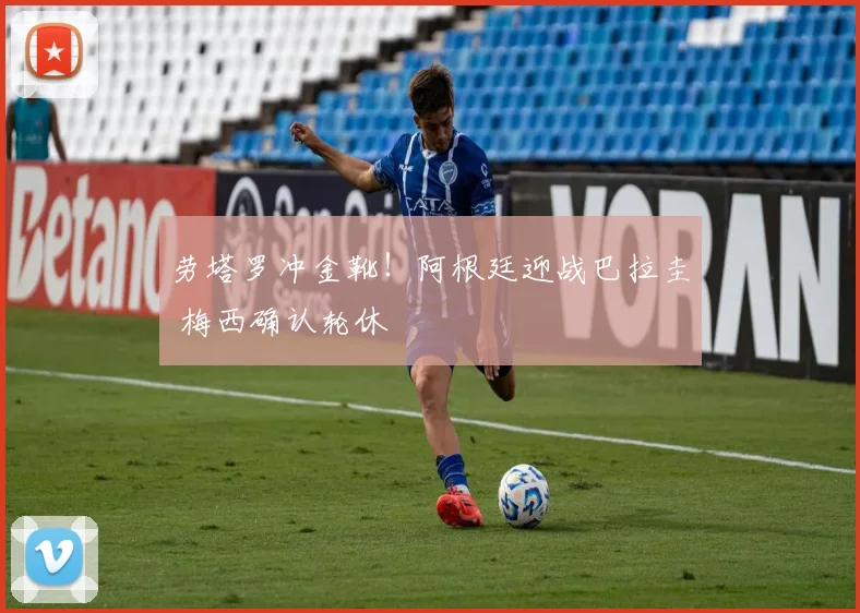 劳塔罗冲金靴!阿根廷迎战巴拉圭 梅西确认轮休
