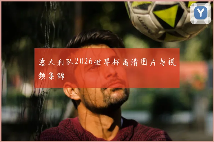 意大利队2026世界杯高清图片与视频集锦