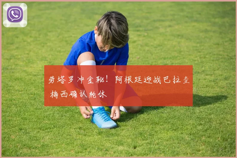 劳塔罗冲金靴！阿根廷迎战巴拉圭 梅西确认轮休