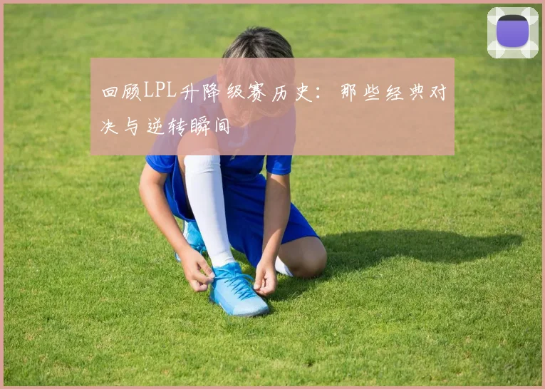 回顾LPL升降级赛历史：那些经典对决与逆转瞬间