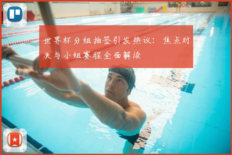 世界杯分组抽签引发热议:焦点对决与小组赛程全面解读