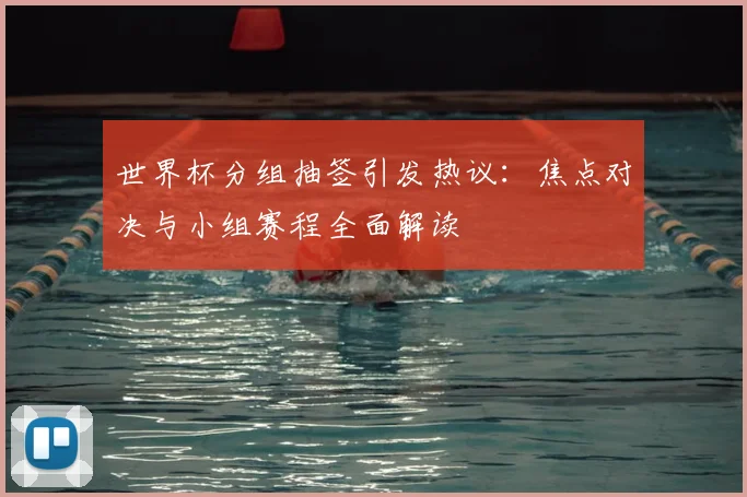 世界杯分组抽签引发热议：焦点对决与小组赛程全面解读