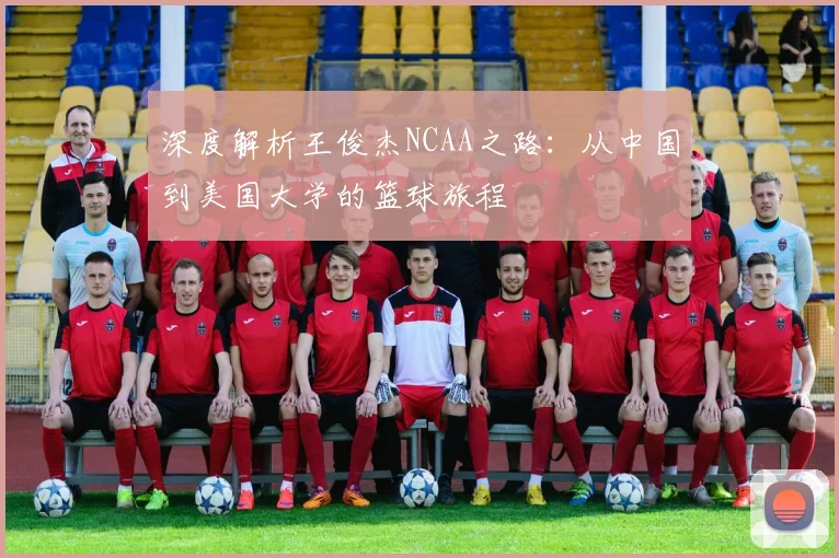 深度解析王俊杰NCAA之路:从中国到美国大学的篮球旅程