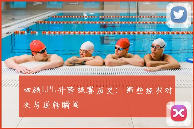 回顾LPL升降级赛历史:那些经典对决与逆转瞬间
