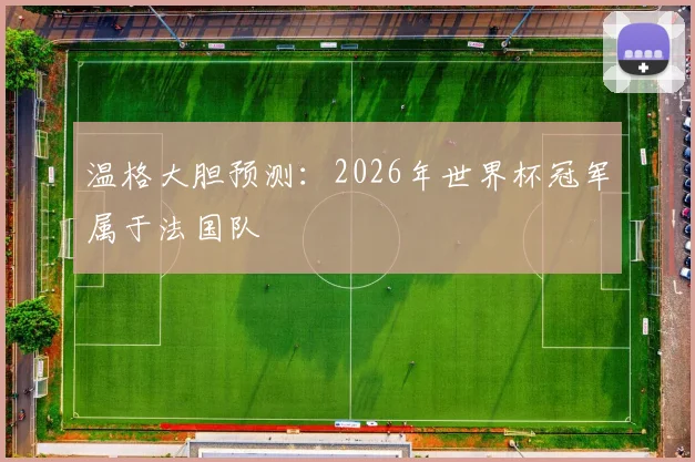 温格大胆预测:2026年世界杯冠军属于法国队