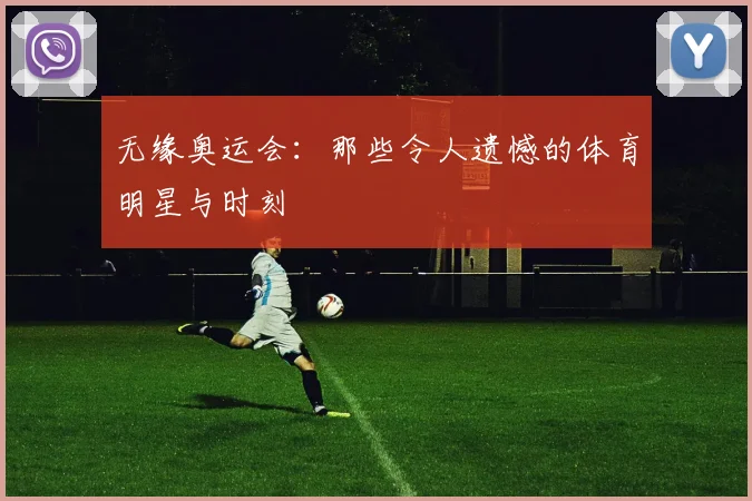 无缘奥运会:那些令人遗憾的体育明星与时刻