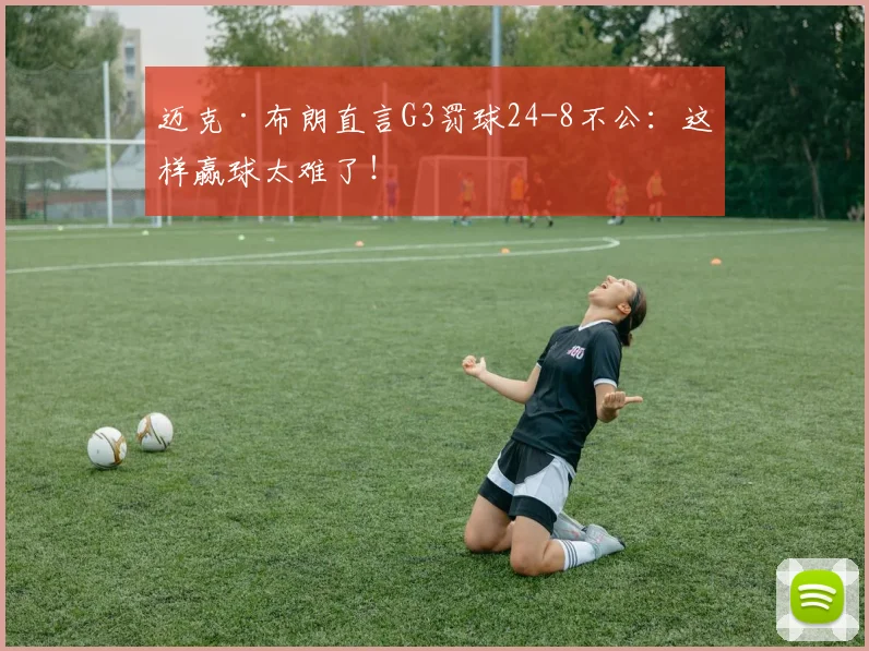 迈克·布朗直言G3罚球24-8不公：这样赢球太难了！