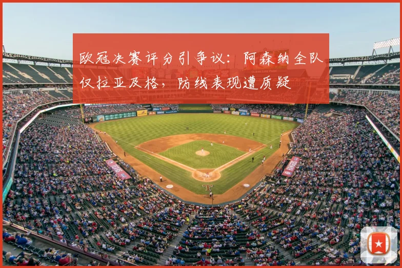 欧冠决赛评分引争议：阿森纳全队仅拉亚及格，防线表现遭质疑